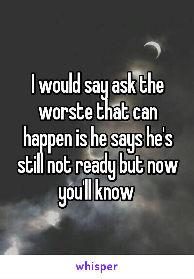 I would say ask the worste that can happen is he says he's still not ready but now you'll know 