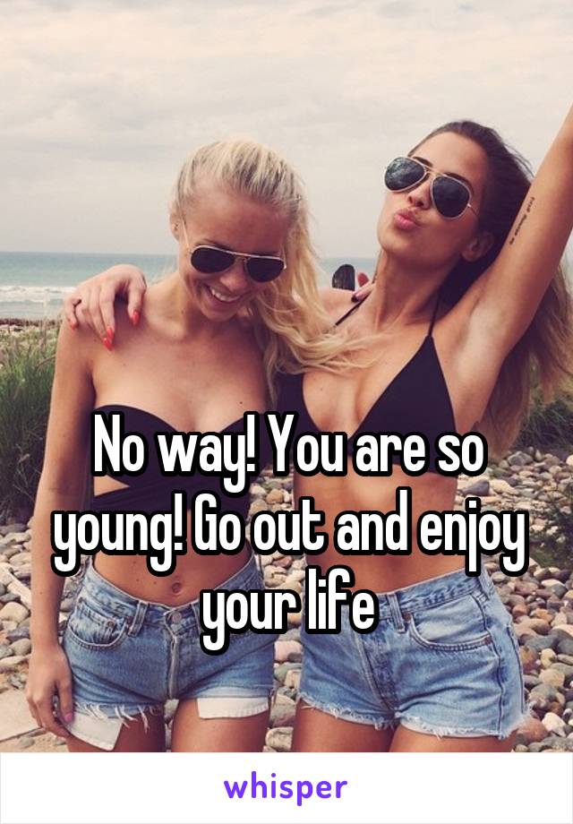 


No way! You are so young! Go out and enjoy your life
