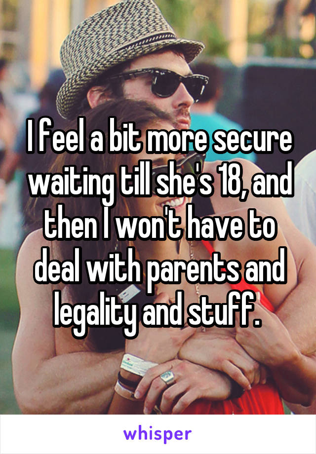 I feel a bit more secure waiting till she's 18, and then I won't have to deal with parents and legality and stuff. 