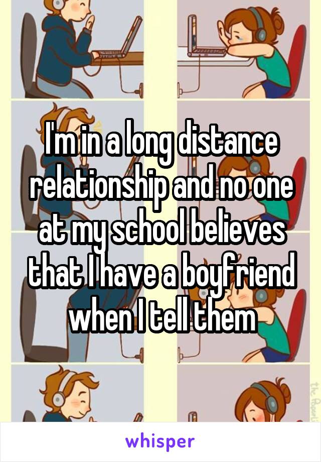 I'm in a long distance relationship and no one at my school believes that I have a boyfriend when I tell them