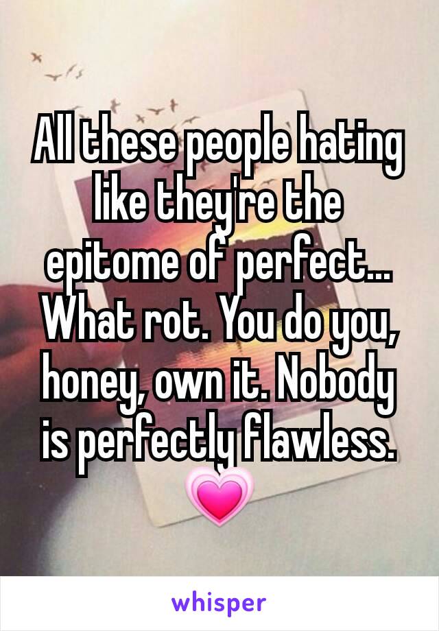 All these people hating like they're the epitome of perfect... What rot. You do you, honey, own it. Nobody is perfectly flawless. 💗