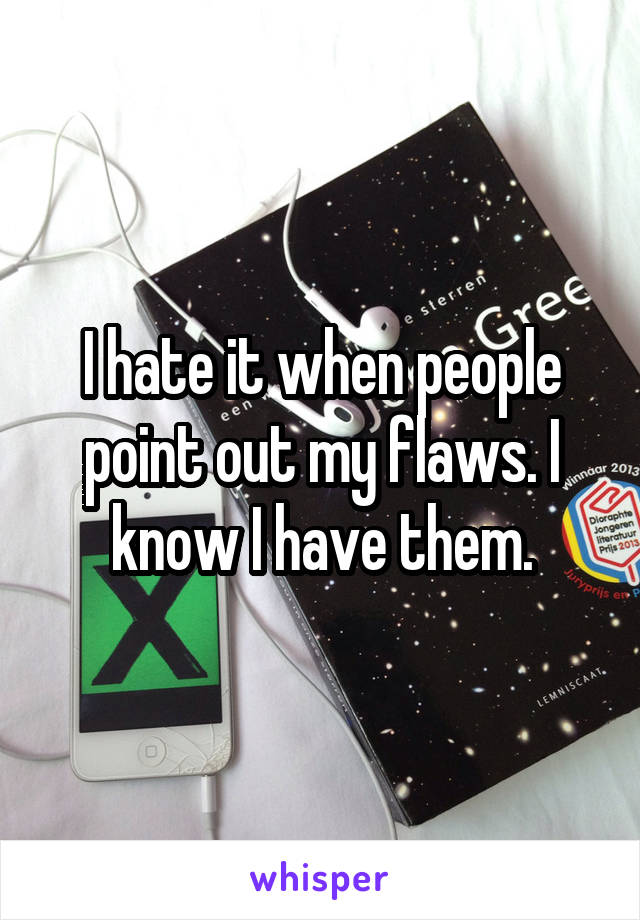 I hate it when people point out my flaws. I know I have them.