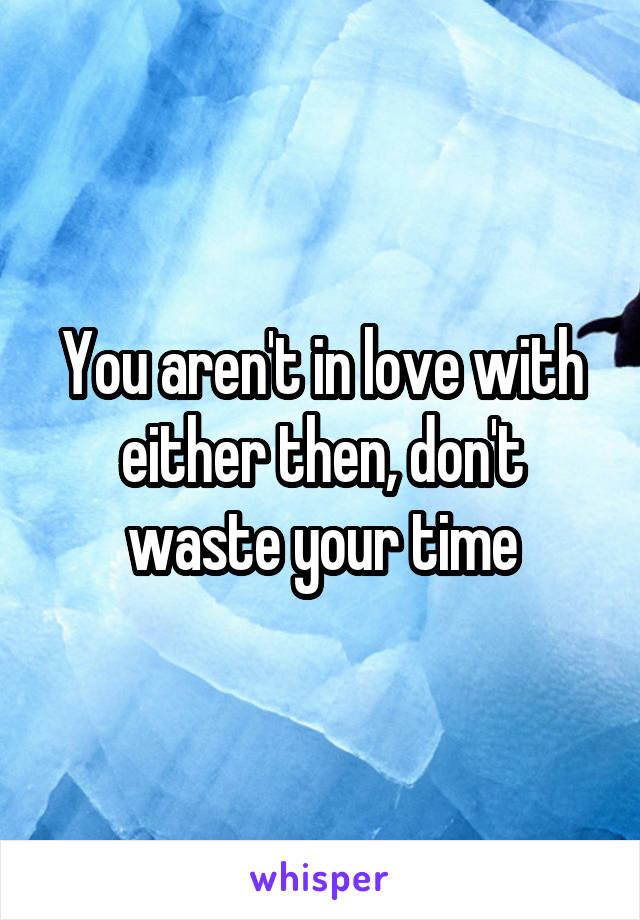 You aren't in love with either then, don't waste your time