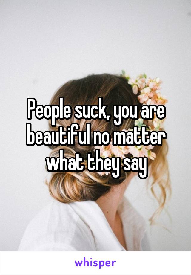 People suck, you are beautiful no matter what they say