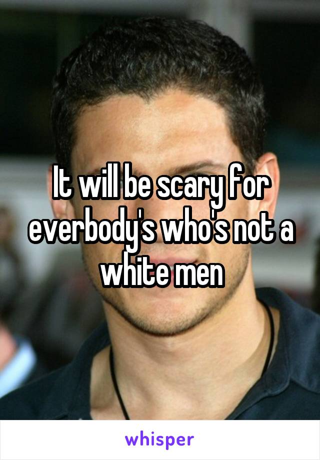 It will be scary for everbody's who's not a white men