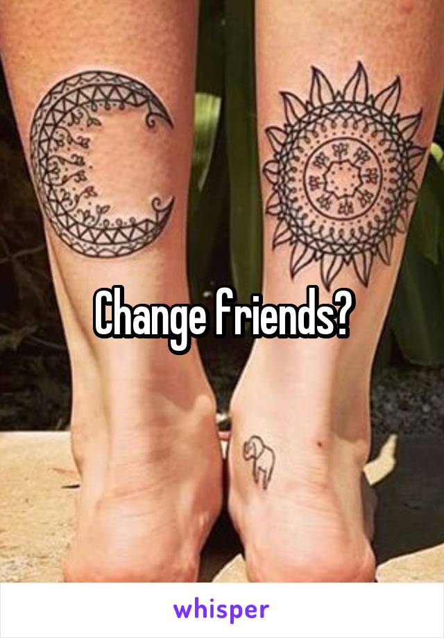 Change friends?