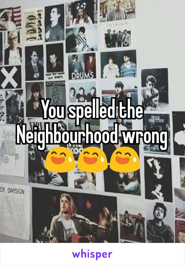 You spelled the Neighbourhood wrong
😅😅😅