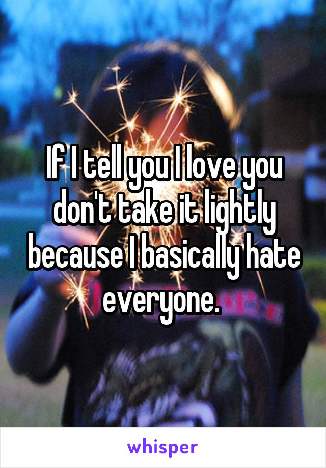 If I tell you I love you don't take it lightly because I basically hate everyone. 