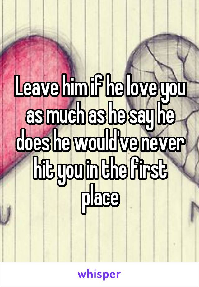 Leave him if he love you as much as he say he does he would've never hit you in the first place