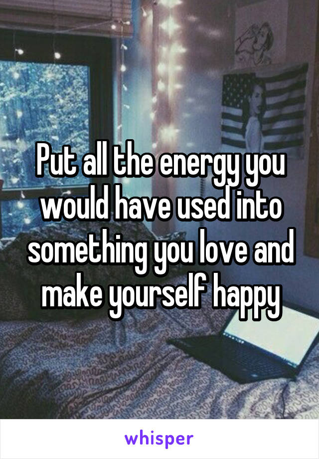 Put all the energy you would have used into something you love and make yourself happy