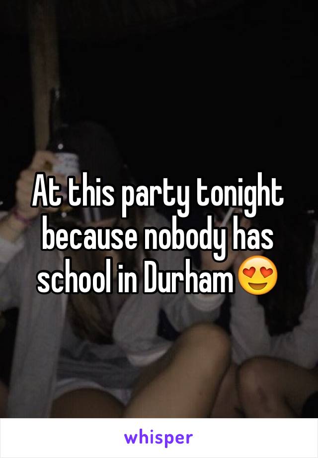 At this party tonight because nobody has school in Durham😍