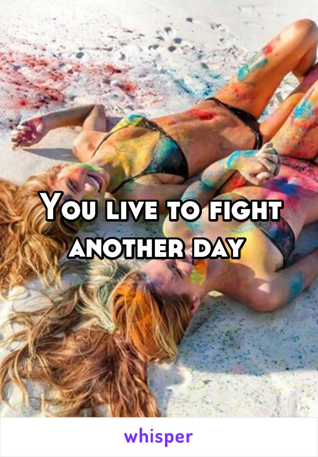 You live to fight another day 