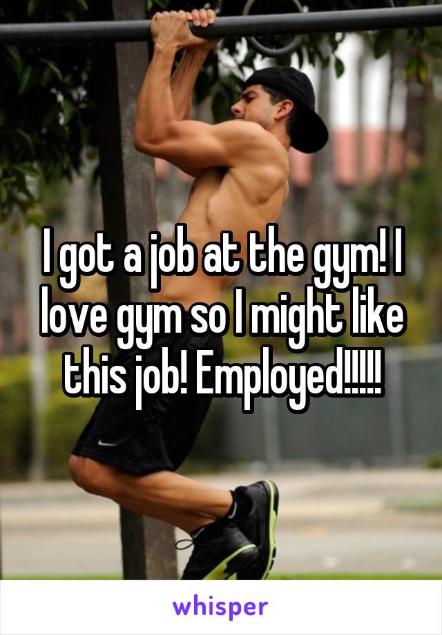 I got a job at the gym! I love gym so I might like this job! Employed!!!!!