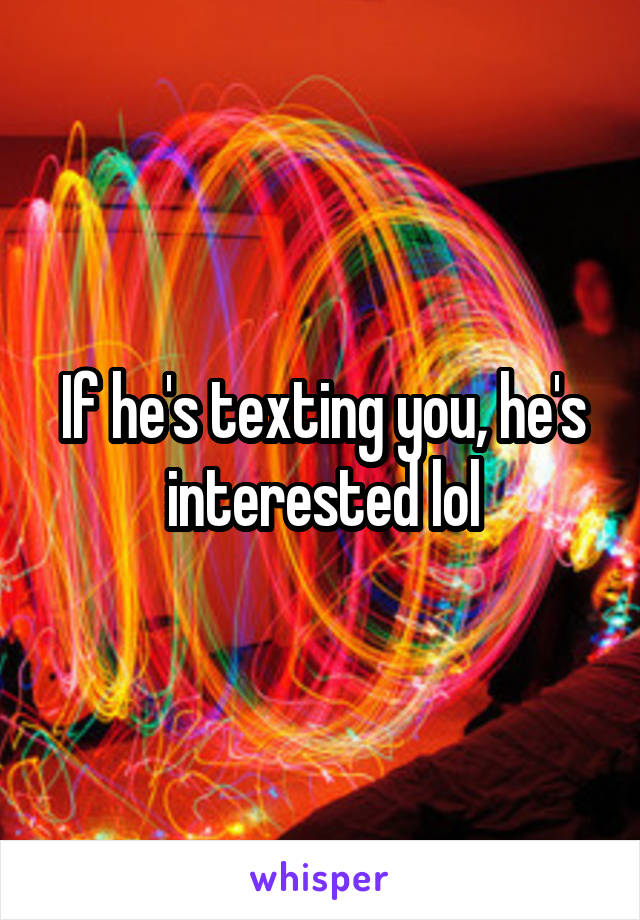 If he's texting you, he's interested lol