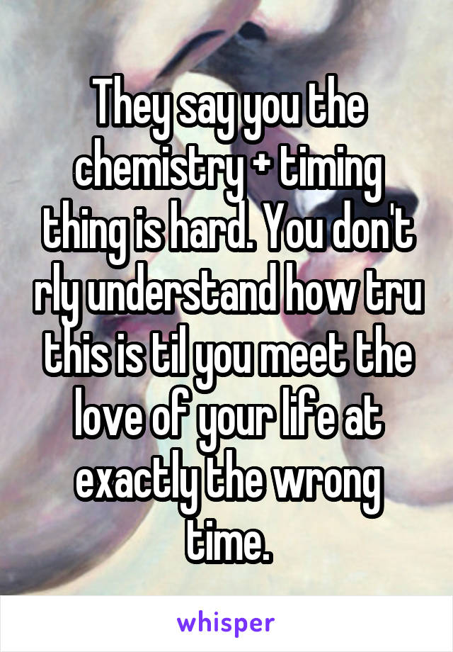 They say you the chemistry + timing thing is hard. You don't rly understand how tru this is til you meet the love of your life at exactly the wrong time.