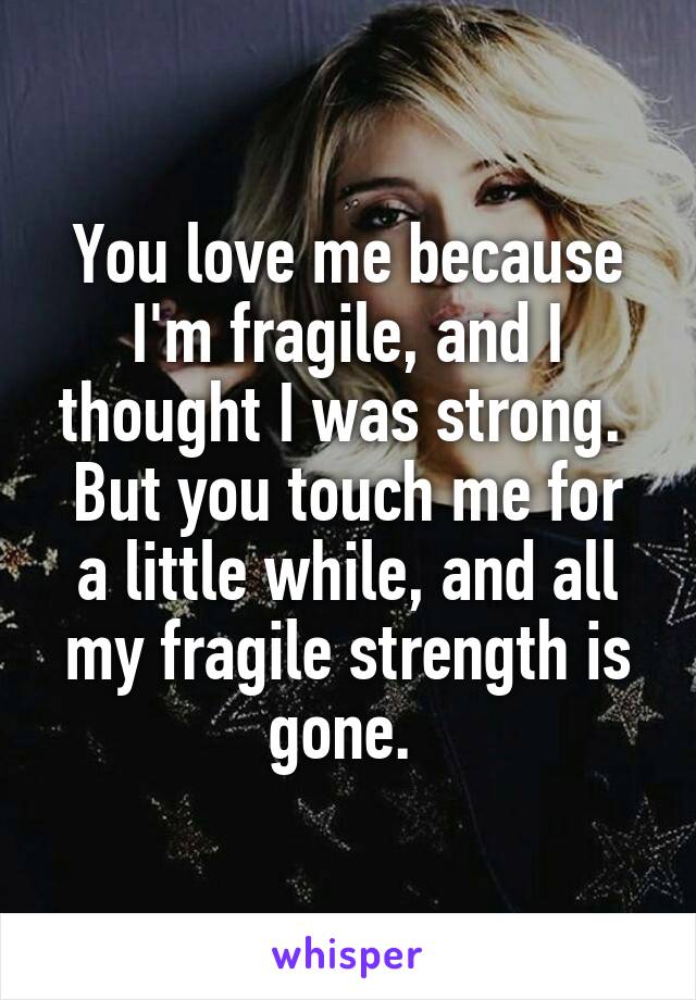You love me because I'm fragile, and I thought I was strong. 
But you touch me for a little while, and all my fragile strength is gone. 