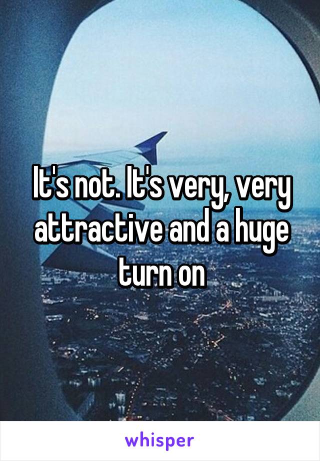 It's not. It's very, very attractive and a huge turn on