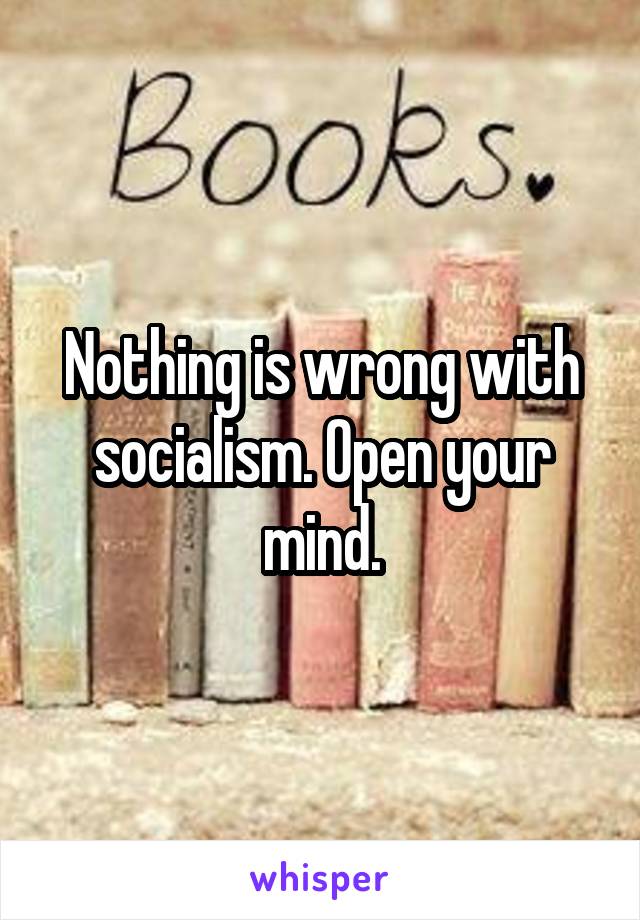 Nothing is wrong with socialism. Open your mind.