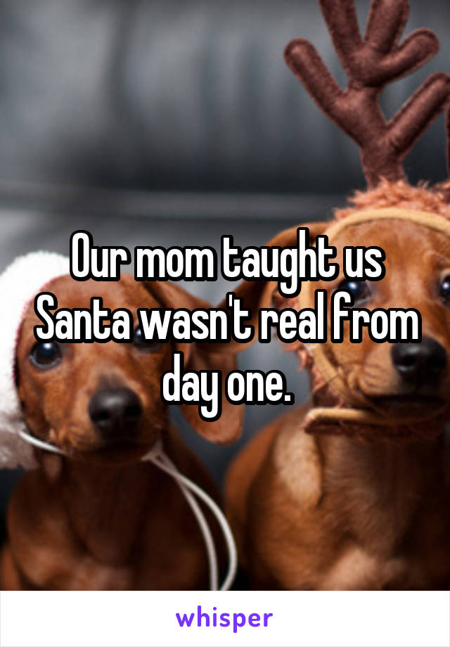 Our mom taught us Santa wasn't real from day one.