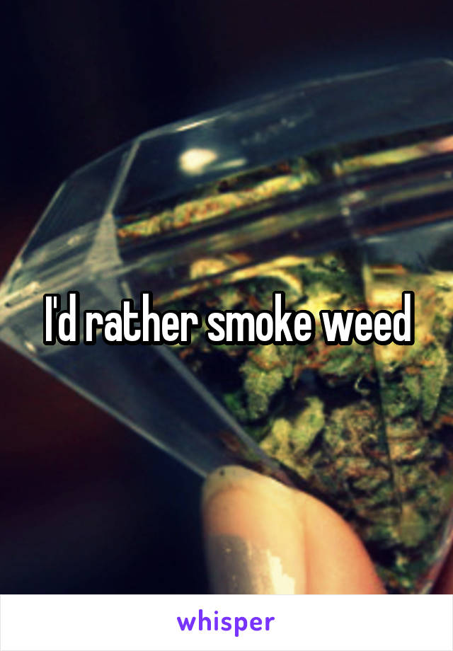 I'd rather smoke weed