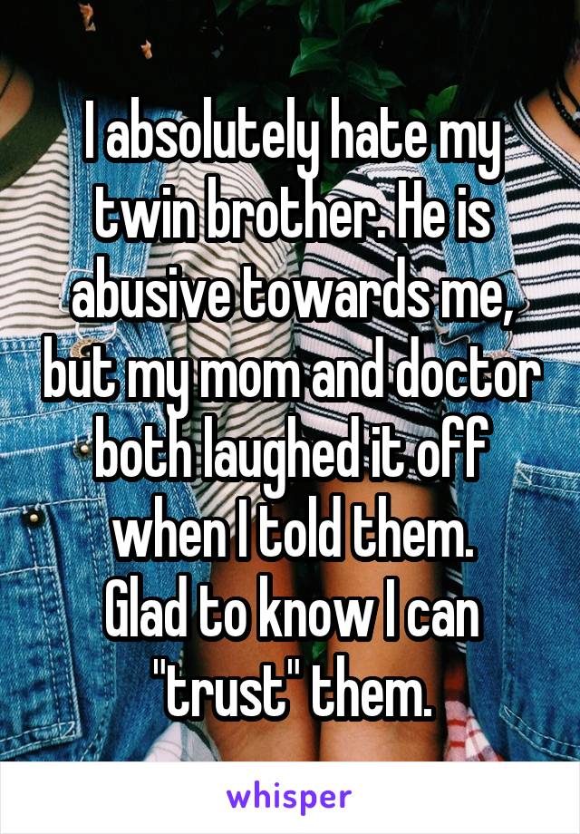 I absolutely hate my twin brother. He is abusive towards me, but my mom and doctor both laughed it off when I told them.
Glad to know I can "trust" them.