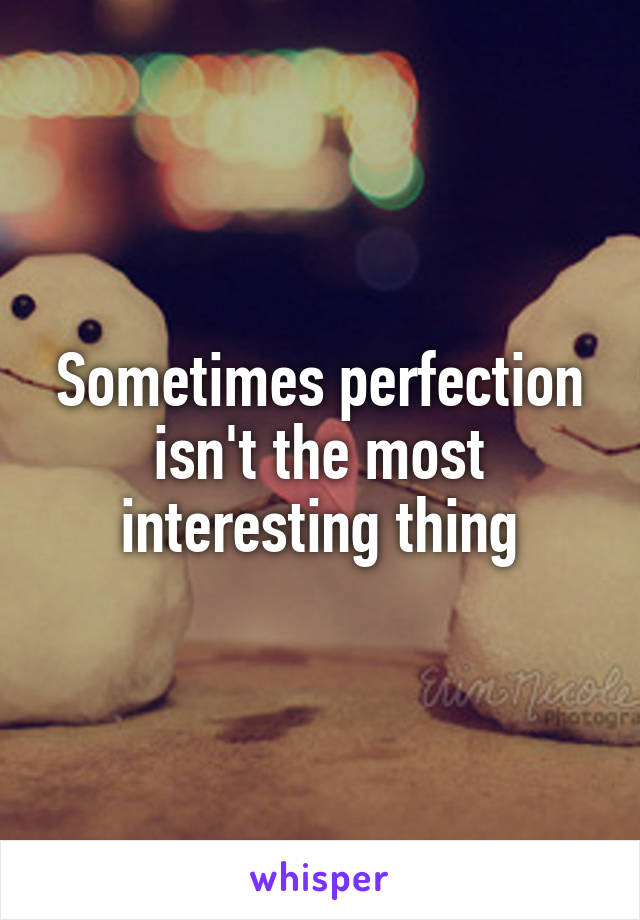 Sometimes perfection isn't the most interesting thing