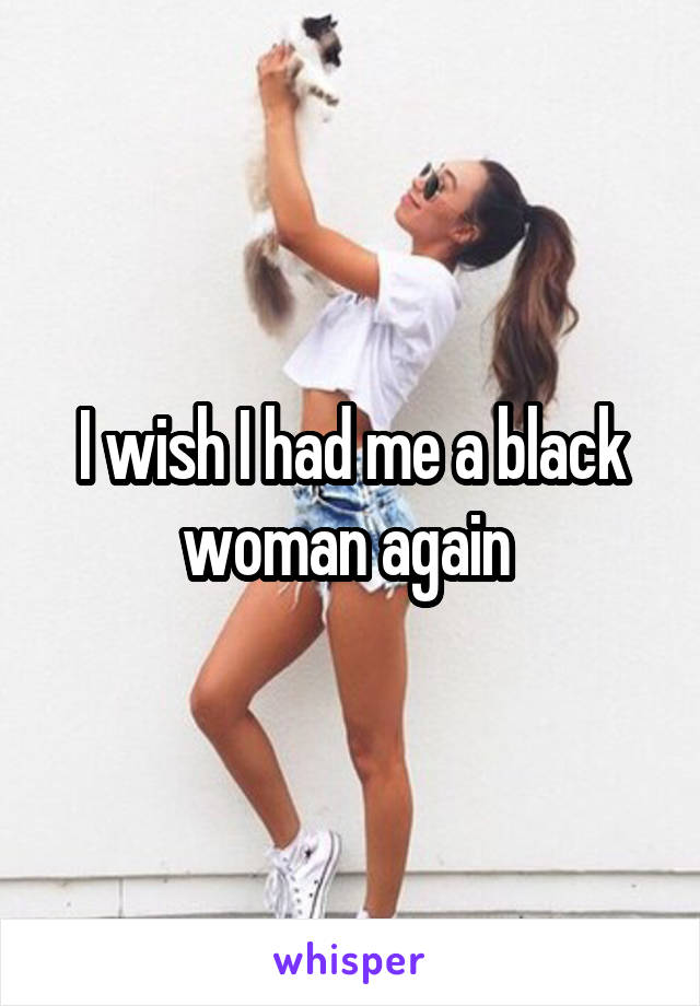 I wish I had me a black woman again 
