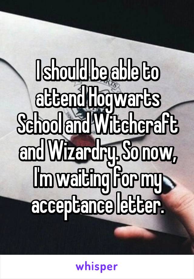 I should be able to attend Hogwarts School and Witchcraft and Wizardry. So now, I'm waiting for my acceptance letter.