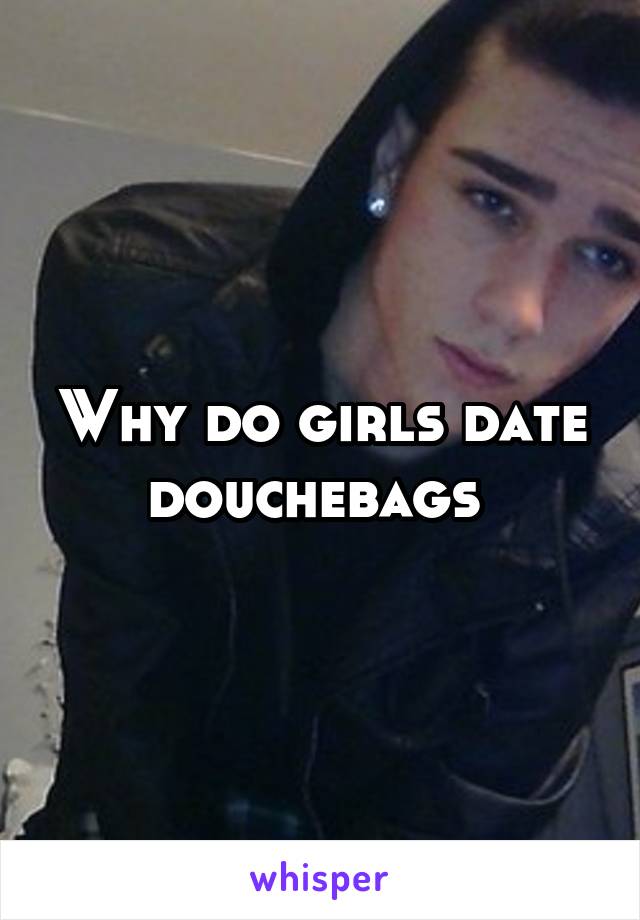 Why do girls date douchebags 