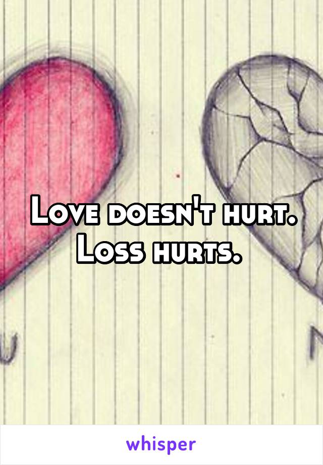Love doesn't hurt. Loss hurts. 