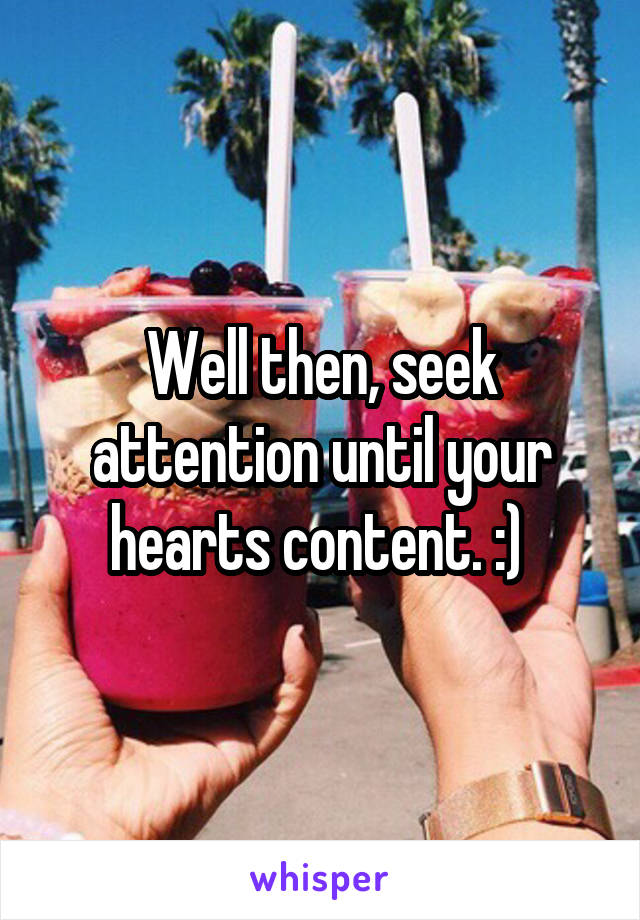 Well then, seek attention until your hearts content. :) 