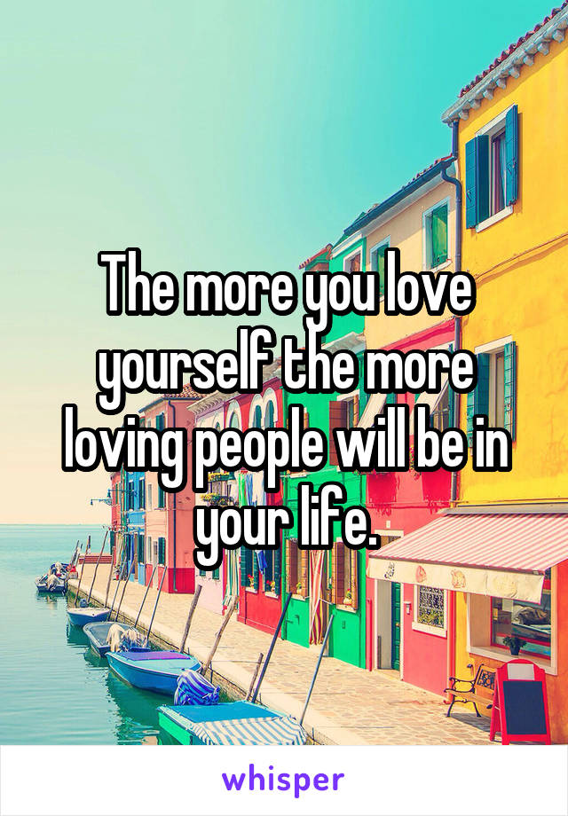 The more you love yourself the more loving people will be in your life.
