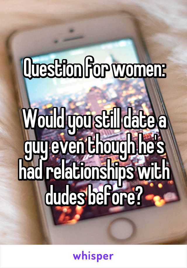 Question for women:

Would you still date a guy even though he's had relationships with dudes before?