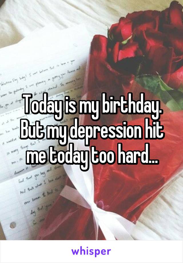 Today is my birthday. But my depression hit me today too hard...