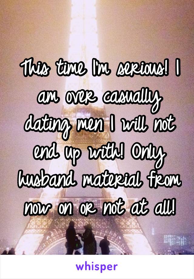 This time I'm serious! I am over casually dating men I will not end up with! Only husband material from now on or not at all!