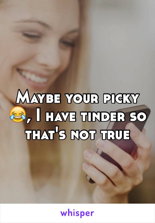 Maybe your picky 😂, I have tinder so that's not true 