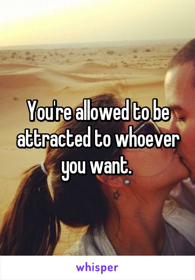 You're allowed to be attracted to whoever you want. 