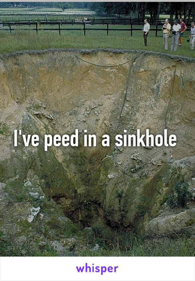 I've peed in a sinkhole 