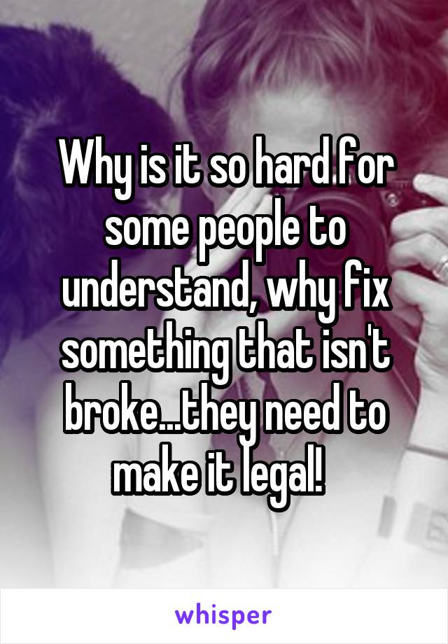 Why is it so hard for some people to understand, why fix something that isn't broke...they need to make it legal!  