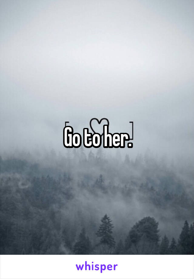 Go to her.