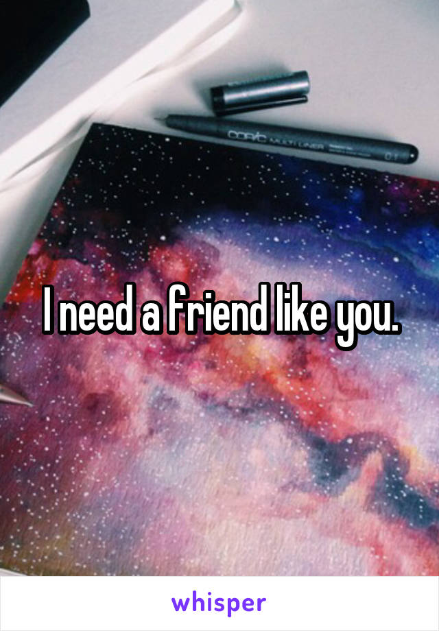 I need a friend like you.