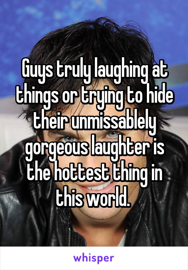 Guys truly laughing at things or trying to hide their unmissablely gorgeous laughter is the hottest thing in this world. 