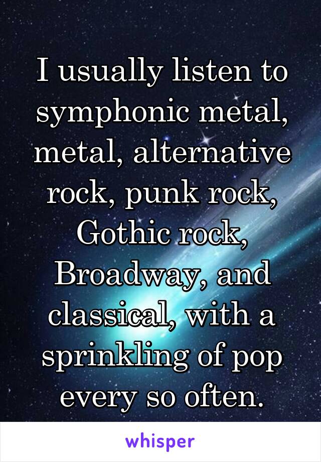 I usually listen to symphonic metal, metal, alternative rock, punk rock, Gothic rock, Broadway, and classical, with a sprinkling of pop every so often.
