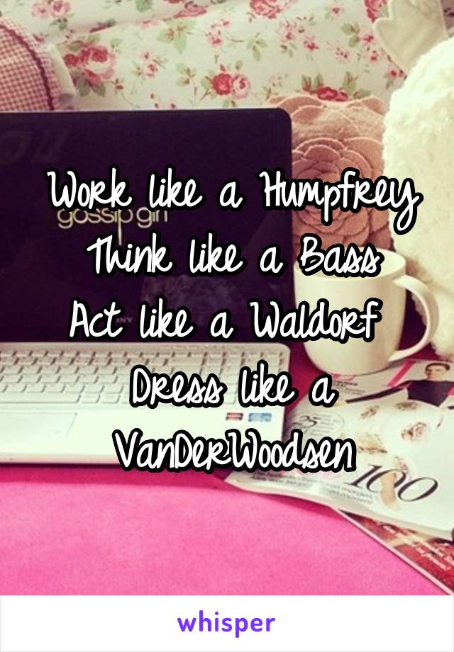 Work like a Humpfrey
Think like a Bass
Act like a Waldorf 
Dress like a VanDerWoodsen