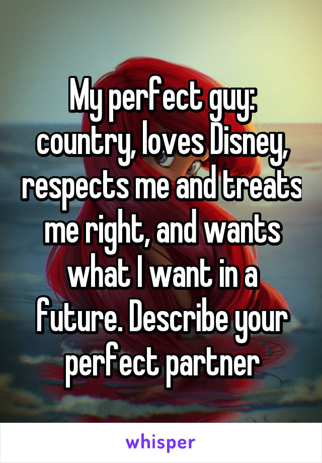 My perfect guy: country, loves Disney, respects me and treats me right, and wants what I want in a future. Describe your perfect partner