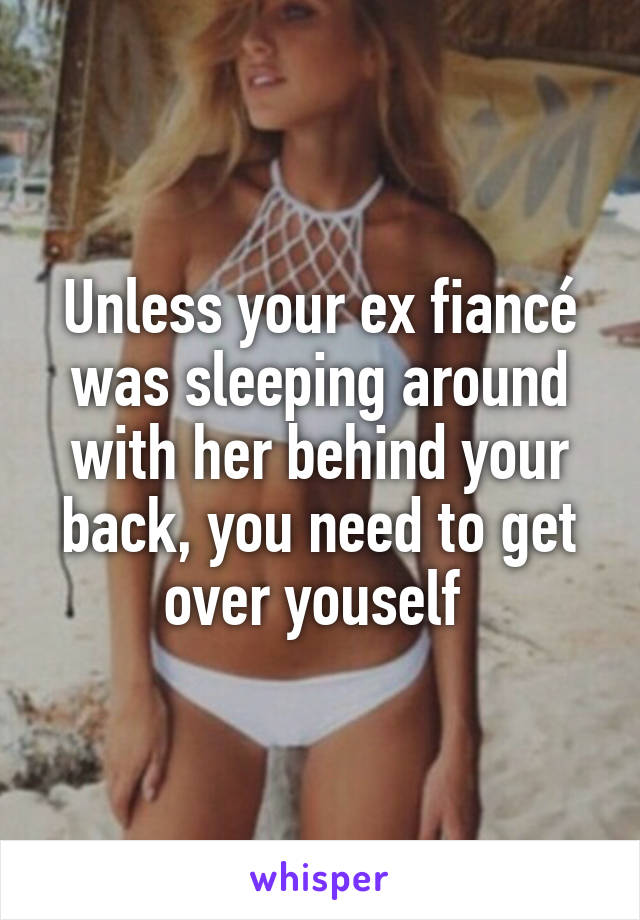 Unless your ex fiancé was sleeping around with her behind your back, you need to get over youself 