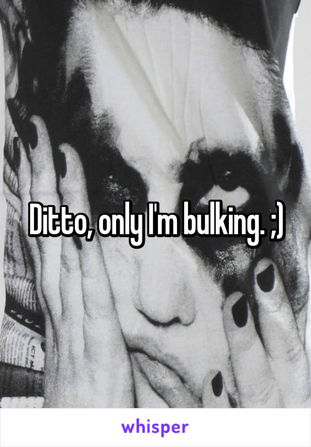 Ditto, only I'm bulking. ;)