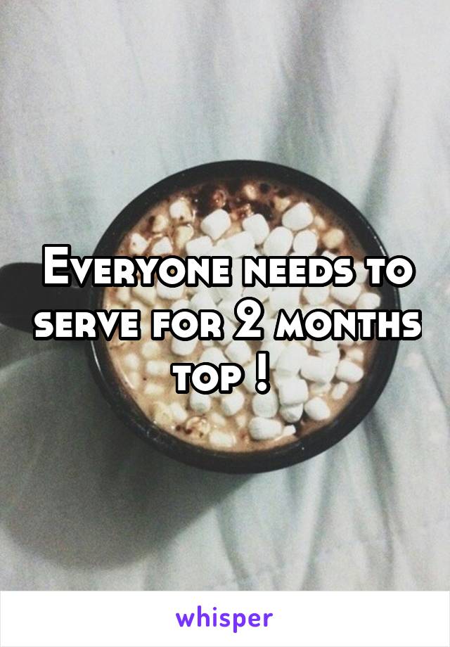 Everyone needs to serve for 2 months top ! 
