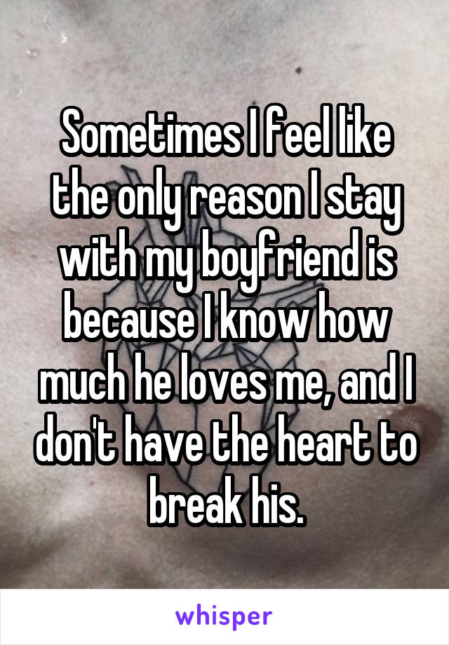 Sometimes I feel like the only reason I stay with my boyfriend is because I know how much he loves me, and I don't have the heart to break his.