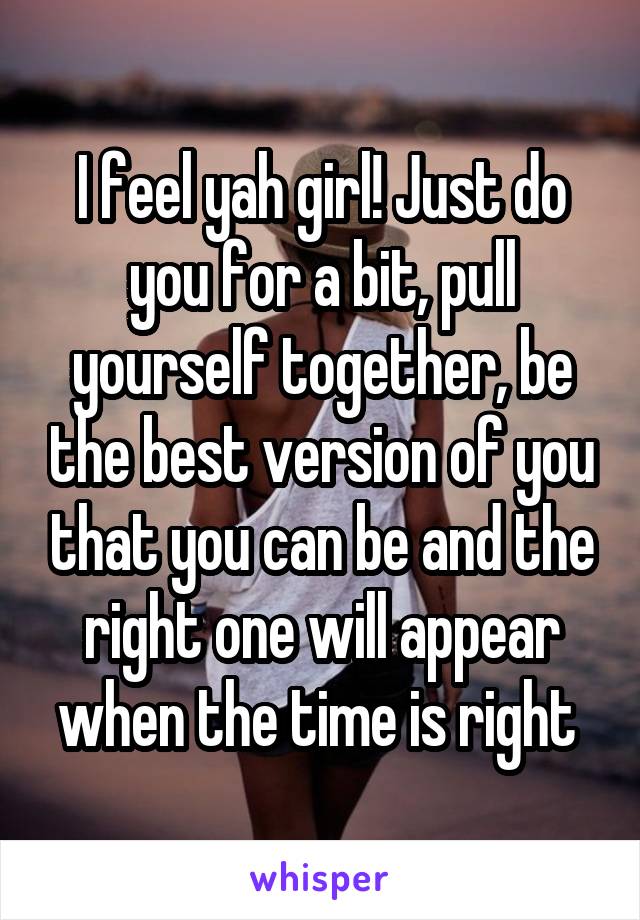 I feel yah girl! Just do you for a bit, pull yourself together, be the best version of you that you can be and the right one will appear when the time is right 